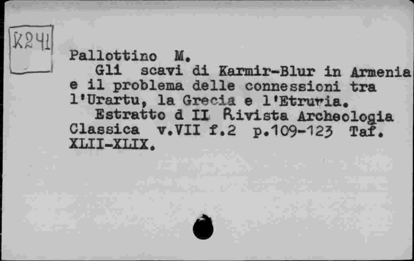 ﻿Pallottino M.
Gli scavi di Karmir—Blur in Armenia e il problema delle connessioni tra 1*Urartu, la Grecia e 1»Etruria.
Estratto d II Kivista Archeologia Classica v.VII f.2 p.109-125 Taf» XLII-XLIX.